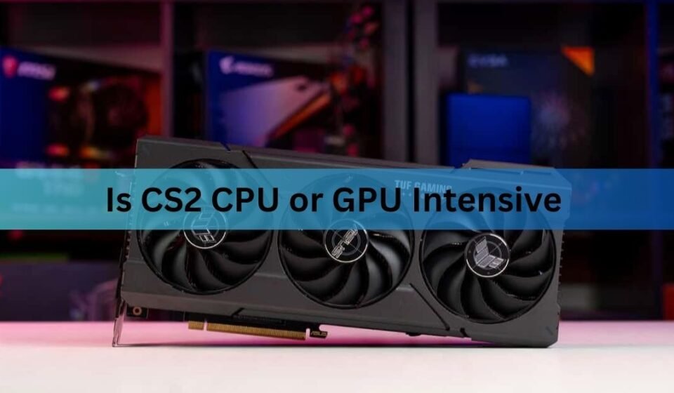 Is CS2 CPU or GPU Intensive? What Limits Your FPS
