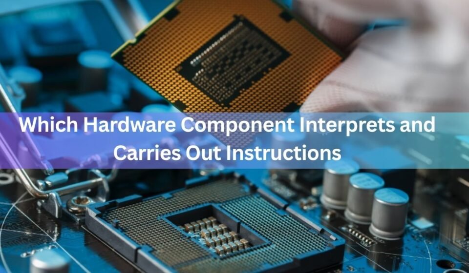 Which Hardware Component Interprets and Carries Out Instructions